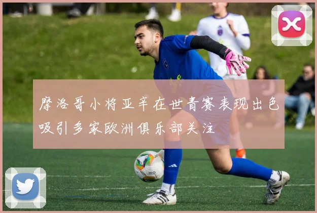 摩洛哥小将亚辛在世青赛表现出色吸引多家欧洲俱乐部关注