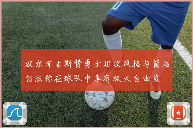 波尔津吉斯赞勇士进攻风格与简洁打法称在球队中享有极大自由度