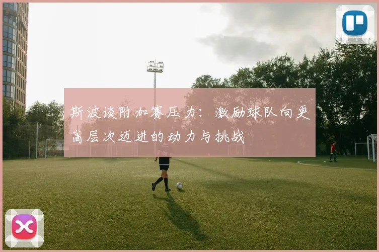 斯波谈附加赛压力：激励球队向更高层次迈进的动力与挑战