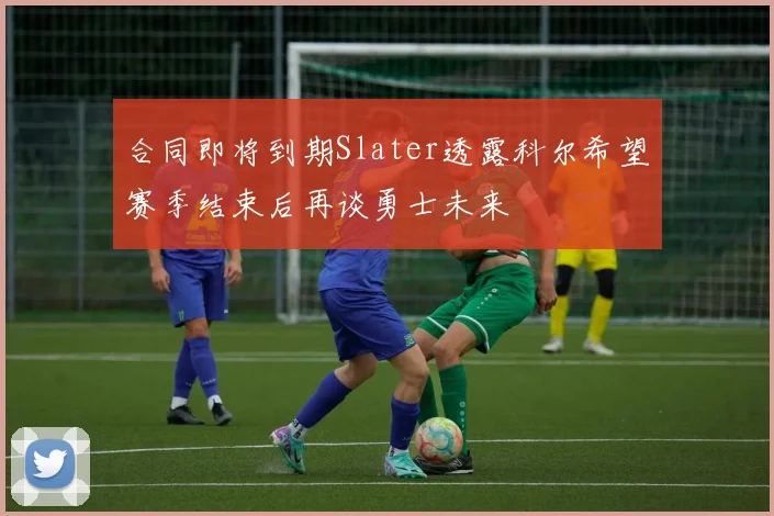 合同即将到期Slater透露科尔希望赛季结束后再谈勇士未来