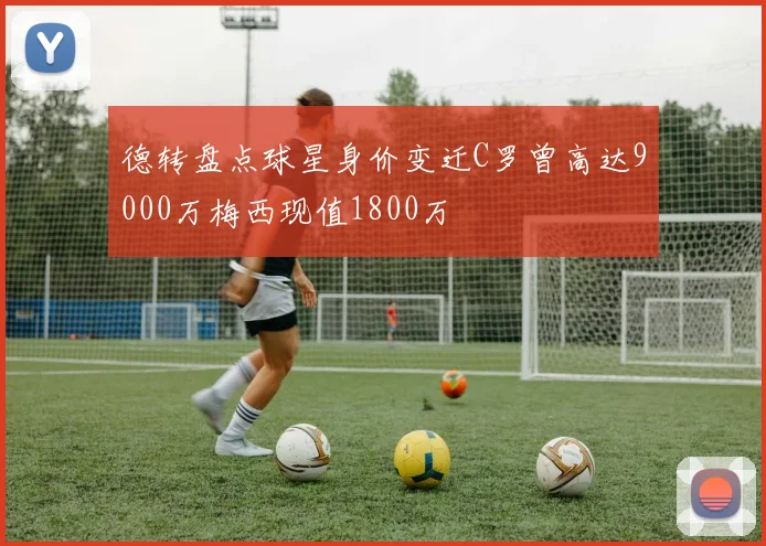 德转盘点球星身价变迁C罗曾高达9000万梅西现值1800万