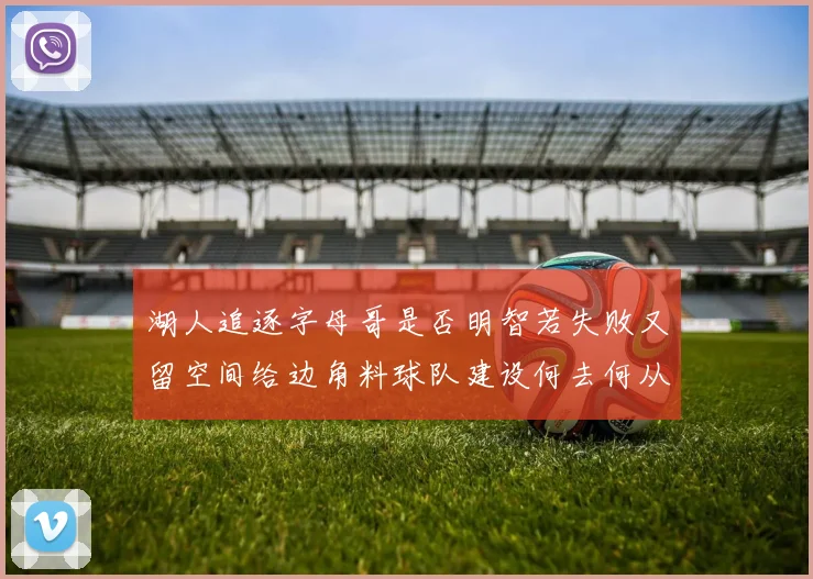 湖人追逐字母哥是否明智若失败又留空间给边角料球队建设何去何从