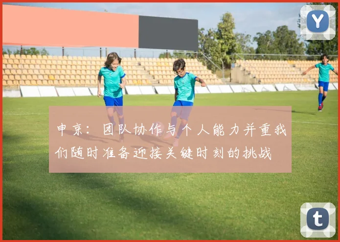申京：团队协作与个人能力并重我们随时准备迎接关键时刻的挑战