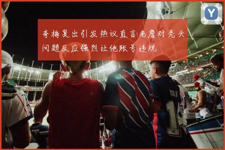 夸梅复出引发热议直言老詹对秃头问题反应强烈让他账号违规
