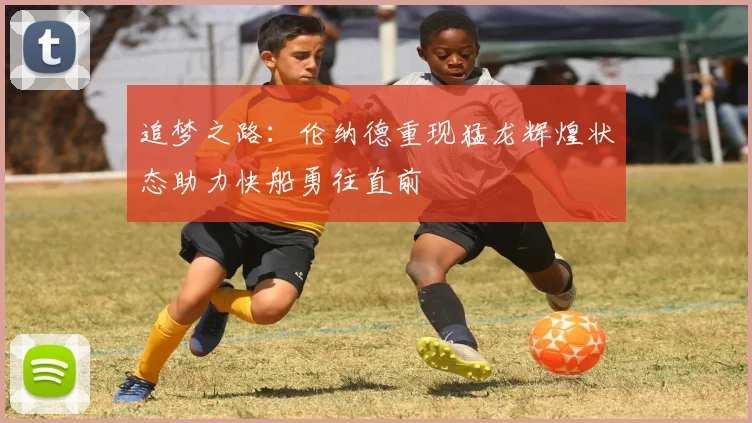 追梦之路：伦纳德重现猛龙辉煌状态助力快船勇往直前