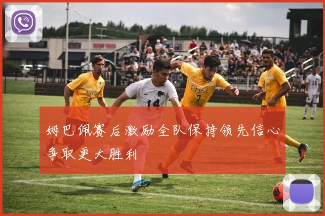 姆巴佩赛后激励全队保持领先信心争取更大胜利