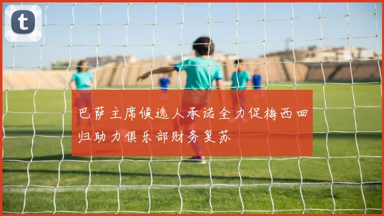 巴萨主席候选人承诺全力促梅西回归助力俱乐部财务复苏