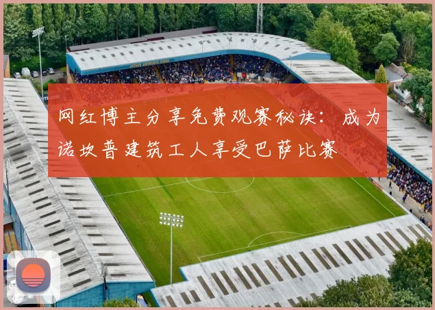 网红博主分享免费观赛秘诀：成为诺坎普建筑工人享受巴萨比赛