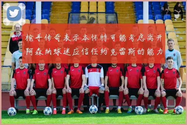 枪手传奇表示本怀特可能考虑离开阿森纳球迷应信任约克雷斯的能力