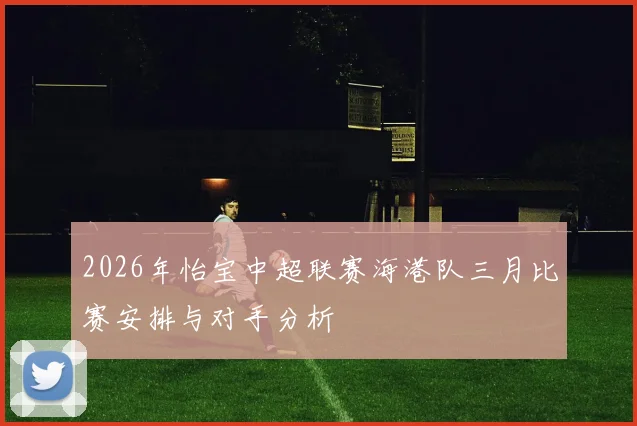 2026年怡宝中超联赛海港队三月比赛安排与对手分析