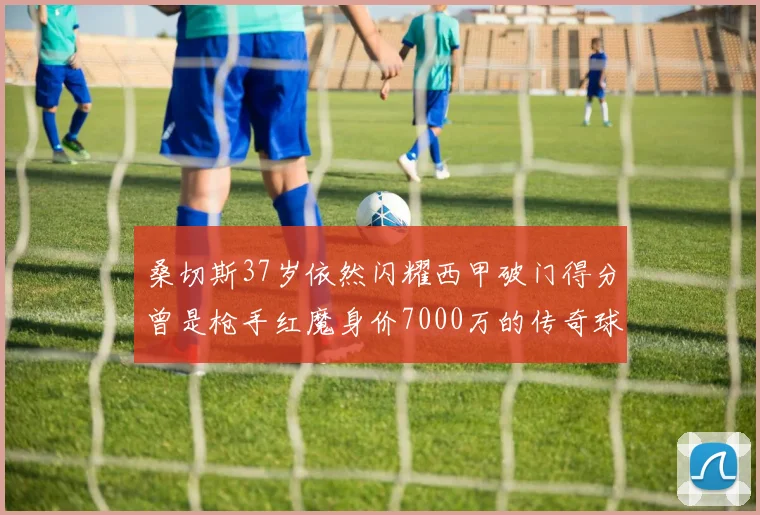 桑切斯37岁依然闪耀西甲破门得分曾是枪手红魔身价7000万的传奇球星