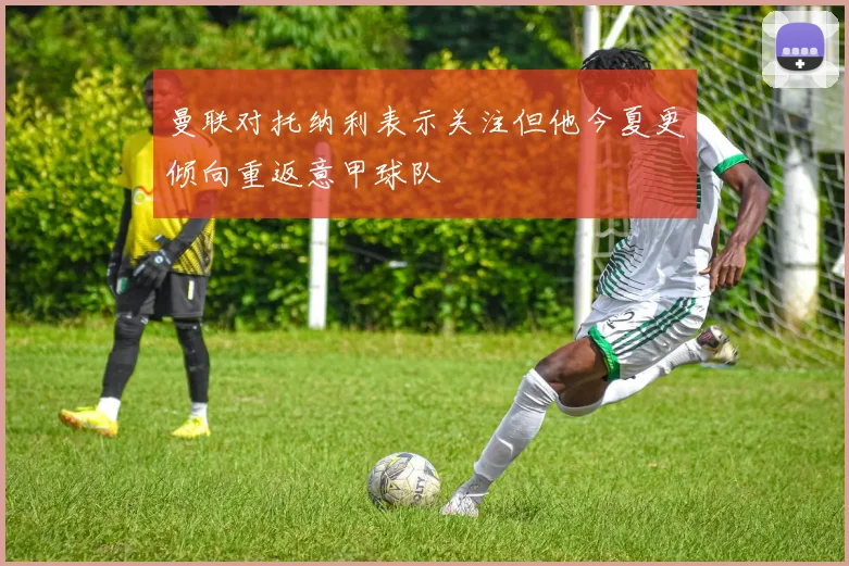 曼联对托纳利表示关注但他今夏更倾向重返意甲球队