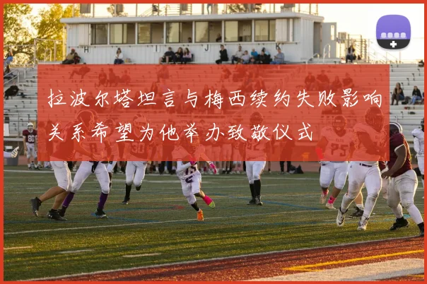 拉波尔塔坦言与梅西续约失败影响关系希望为他举办致敬仪式
