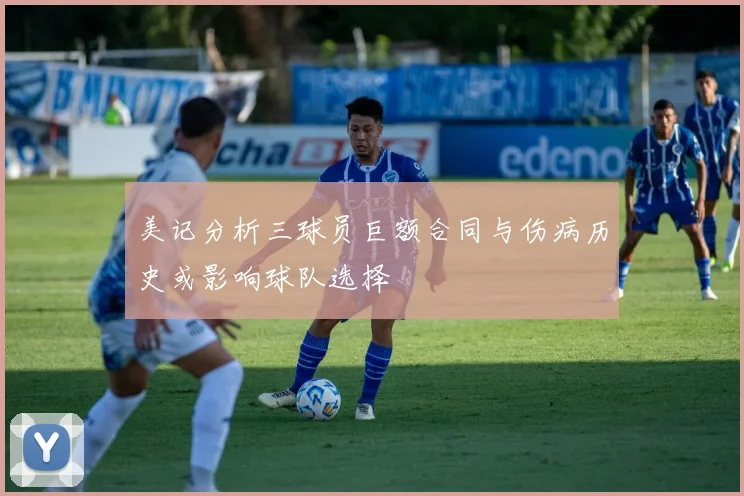 美记分析三球员巨额合同与伤病历史或影响球队选择