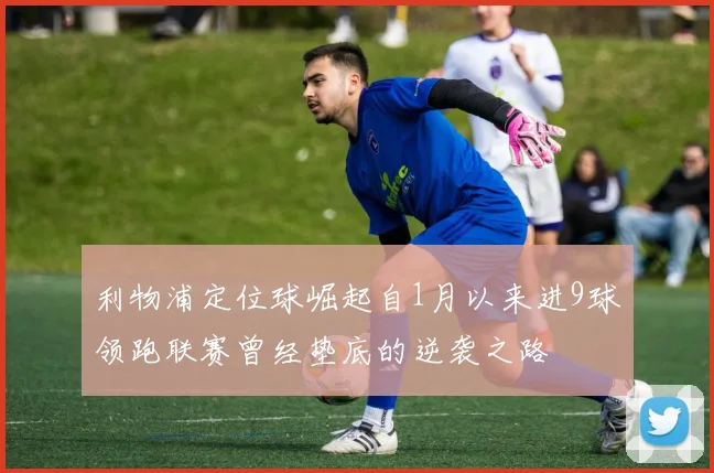 利物浦定位球崛起自1月以来进9球领跑联赛曾经垫底的逆袭之路