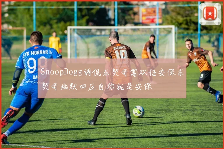 SnoopDogg调侃东契奇需双倍安保东契奇幽默回应自称就是安保