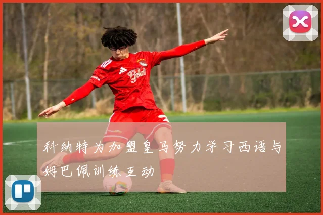 科纳特为加盟皇马努力学习西语与姆巴佩训练互动