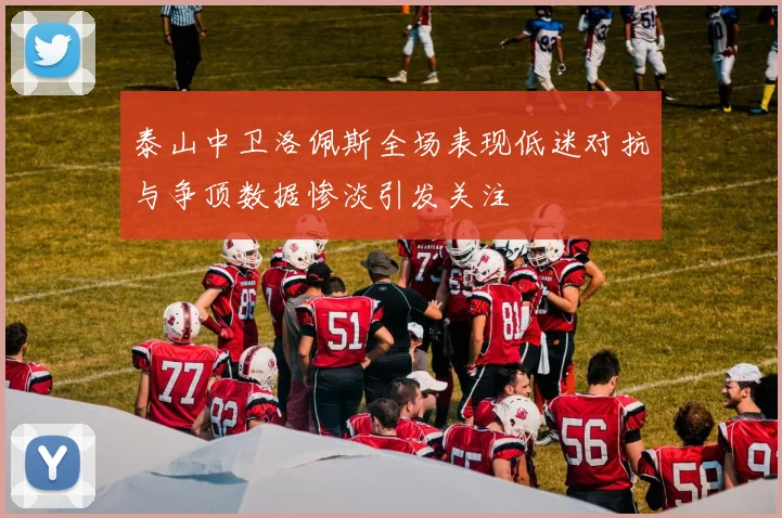 泰山中卫洛佩斯全场表现低迷对抗与争顶数据惨淡引发关注
