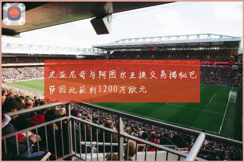 皮亚尼奇与阿图尔互换交易揭秘巴萨因此获利1200万欧元