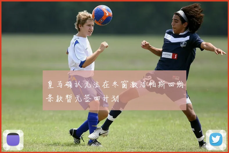 皇马确认无法在冬窗激活帕斯回购条款暂无签回计划