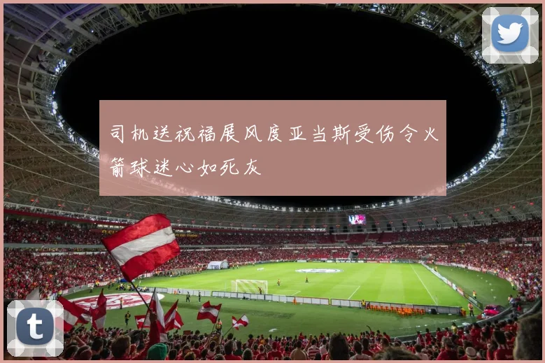 司机送祝福展风度亚当斯受伤令火箭球迷心如死灰