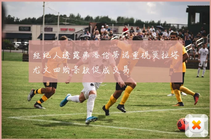 经纪人透露弗洛伦蒂诺重视莫拉塔尤文回购条款促成交易