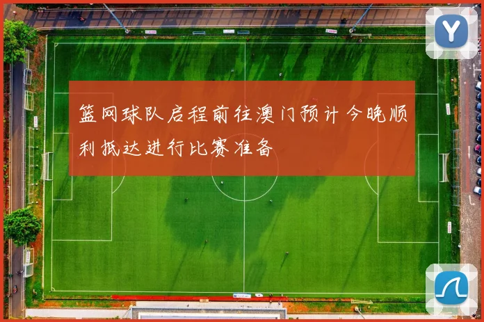 篮网球队启程前往澳门预计今晚顺利抵达进行比赛准备