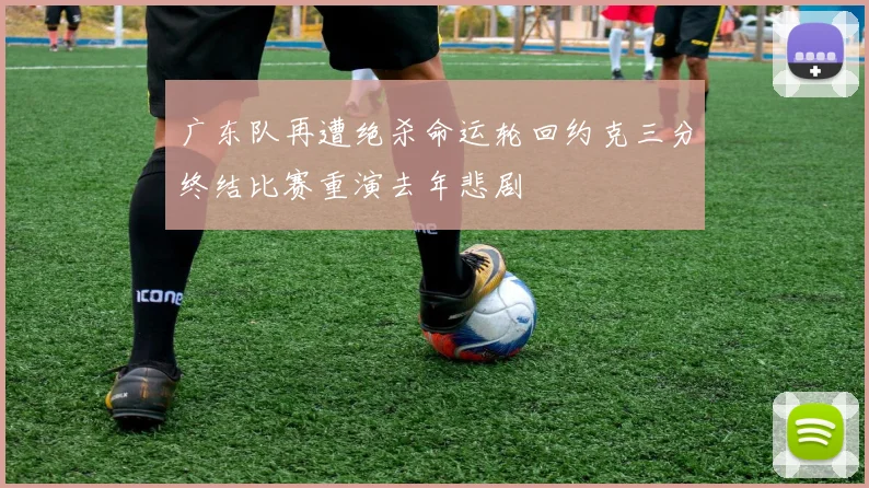 广东队再遭绝杀命运轮回约克三分终结比赛重演去年悲剧
