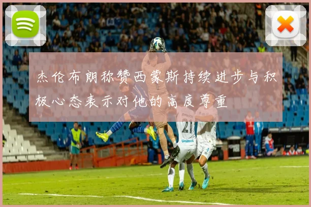 杰伦布朗称赞西蒙斯持续进步与积极心态表示对他的高度尊重