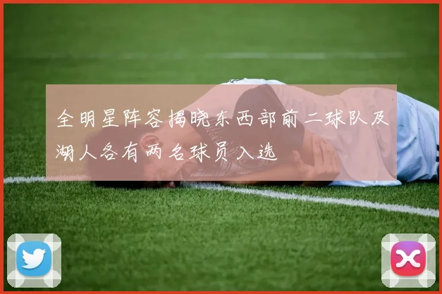 全明星阵容揭晓东西部前二球队及湖人各有两名球员入选