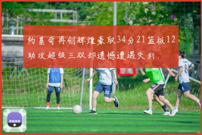约基奇再创辉煌豪取34分21篮板12助攻超级三双却遗憾遭遇失利