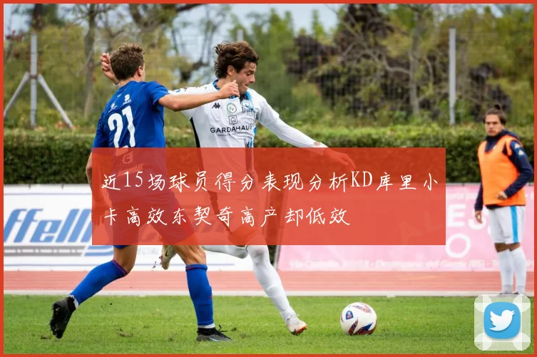 近15场球员得分表现分析KD库里小卡高效东契奇高产却低效