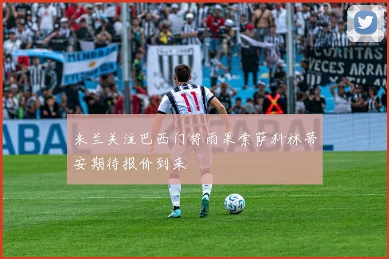 米兰关注巴西门将雨果索萨科林蒂安期待报价到来