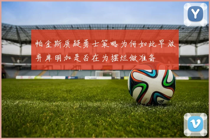 帕金斯质疑勇士策略为何如此早放弃库明加是否在为摆烂做准备