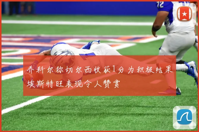 乔科尔称切尔西收获1分为积极结果埃斯特旺表现令人赞赏