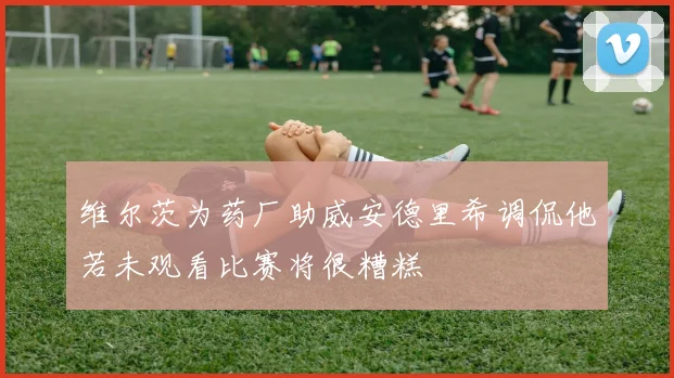 维尔茨为药厂助威安德里希调侃他若未观看比赛将很糟糕