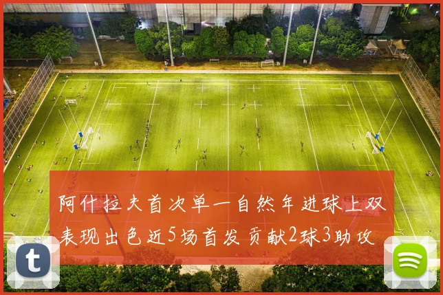 阿什拉夫首次单一自然年进球上双表现出色近5场首发贡献2球3助攻