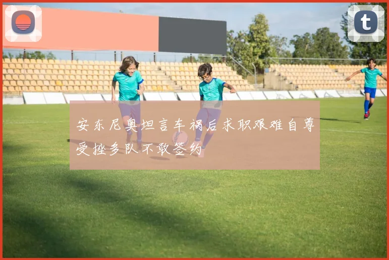 安东尼奥坦言车祸后求职艰难自尊受挫多队不敢签约