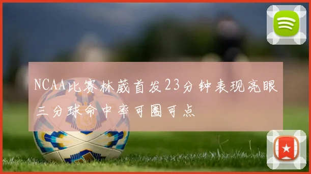 NCAA比赛林葳首发23分钟表现亮眼三分球命中率可圈可点