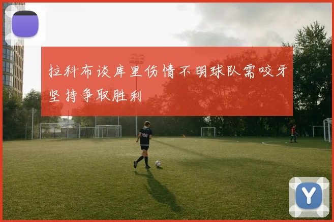 拉科布谈库里伤情不明球队需咬牙坚持争取胜利