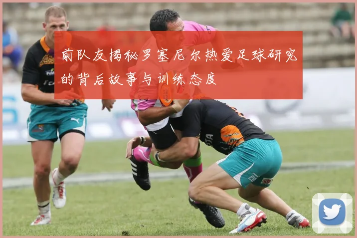 前队友揭秘罗塞尼尔热爱足球研究的背后故事与训练态度