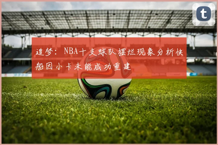 追梦：NBA十支球队摆烂现象分析快船因小卡未能成功重建